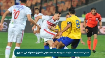 مباراة حاسمة.. الزمالك يواجه الإسماعيلي لتعزيز صدارته في الدوري